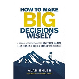 How to Make Big Decisions Wisely: A Biblical and Scientific Guide to Healthier Habits, Less Stress, A Better Career, and Much More