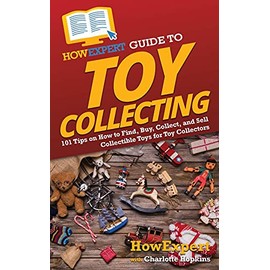 HowExpert Guide to Toy Collecting: 101 Tips on How to Find, Buy, Collect, and Sell Collectible Toys for Toy Collectors