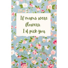 Mothers Day Gift Journal | If Mums were Flowers, I'd Pick You Notebook: 120 Lined Pages 6" x 9" mom's birthday present, happy mother day's gift
