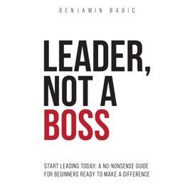Leader, Not a Boss: Start Leading Today: A No-Nonsense Guide for Beginners Ready to Make a Difference