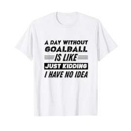A Day Without Goalball Is Like I Have No Idea T-Shirt