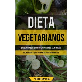 Dieta Vegetarianos: Guía definitiva de detox corporal para tener una salud increíble (Dieta vegana a base de plantas para principiantes) (Spanish Edition)