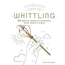 Conscious Crafts: Whittling: 20 mindful makes to reconnect head, heart & hands