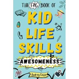 Epic Book of Kid Life Skills Awesomeness: How to Cook, Clean, Manage Money, Learn Internet and Body Safety, and Handle Big Feelings for Tweens Ages 8-12 WITH FUN ACTIVITIES