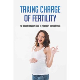 Taking Charge Of Fertility: The Modern Midwife's Guide To Pregnancy, Birth & Beyond