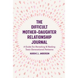 The Difficult Mother-Daughter Relationship Journal: A Guide For Revealing & Healing Toxic Generational Patterns (Companion Journal to Difficult Mothers Adult Daughters)