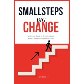 Small Steps Big Change: A Simple Guide to Breaking Bad Habits and Building Better Ones