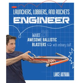 Launchers, Lobbers, and Rockets Engineer: Make 20 Awesome Ballistic Blasters With Ordinary Stuff