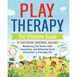 Play Therapy: The Ultimate Guide to Cultivating Emotional Balance, Reinforcing the Parent-Child Connection, and Enhancing Social Interaction in Everyday Life
