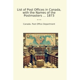 List of Post Offices in Canada, with the Names of the Postmasters ... 1873 (Classic Books)