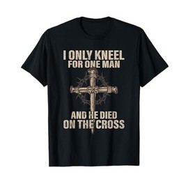 I only kneel for one man an he died on the cross - Jesus T-Shirt