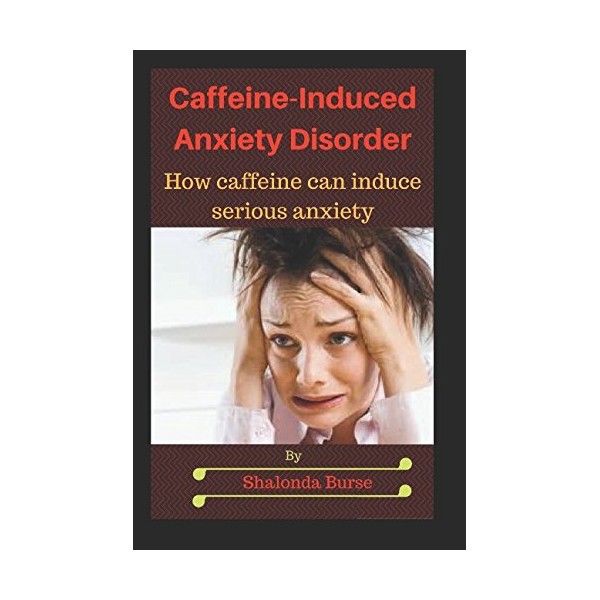Caffeine-Induced Anxiety Disorder: How caffeine can induce serious anxiety and