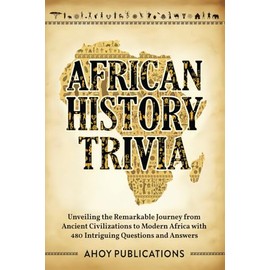 African History Trivia: Unveiling the Remarkable Journey from Ancient Civilizations to Modern Africa with 480 Intriguing Questions and Answers (Curious Histories Collection)