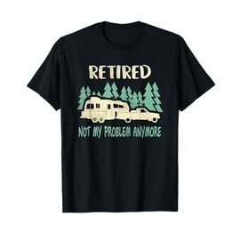 Retired Not My Problem Anymore Funny Camping Retirement RV T-Shirt