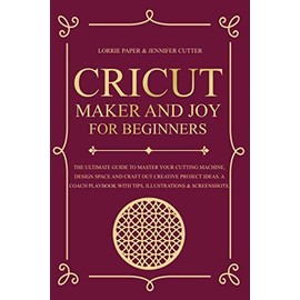 Cricut Maker And Joy For Beginners: The Ultimate Guide to Master Your Cutting Machine, Design Space and Craft Out Creative Project Ideas. A Coach Playbook with Tips, Illustrations & Screenshots.
