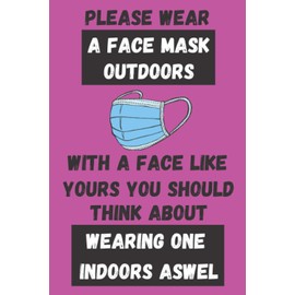 Please Wear A Face Mask Outdoors With A Face Like Yours You Should Think About Wearing One Indoors Aswel: Funny Birthday Quote Gag Novelty Notebook ... For Friends Family Brother Sister MADE IN USA