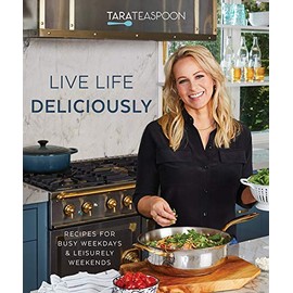 Live Life Deliciously With Tara Teaspoon: Recipes for Busy Weekdays and Leisurely Weekends