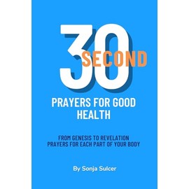 30 Second Prayers For Good Health: From Genesis to Revelation Prayers For Each Part Of Your Body