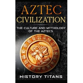 Aztec Civilization: The Culture and Mythology of the Aztecs