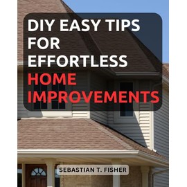 DIY Easy Tips for Effortless Home Improvements: Discover Simple and Effective Techniques to Enhance Your Home with Confidence