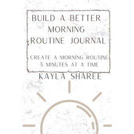 Build A Better Morning Routine Journal: Create a Better Morning Routine 5 Minutes at A Time