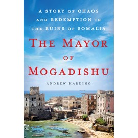 The Mayor of Mogadishu: A Story of Chaos and Redemption in the Ruins of Somalia