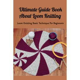 Ultimate Guide Book About Loom Knitting: Loom Knitting Basic Technique For Beginners: Loom Knitting Guide