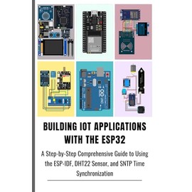 BUILDING IOT APPLICATIONS WITH THE ESP32: A Step-by-Step Comprehensive Guide to Using the ESP-IDF, DHT22 Sensor, and SNTP Time Synchronization