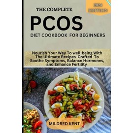 THE COMPLETE PCOS DIET COOKBOOK FOR BEGINNERS: Nourish Your Way To well-being With The Ultimate Recipes Crafted To Soothe Symptoms, Balance Hormones, and Enhance Fertility
