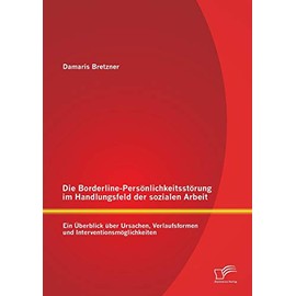 Die Borderline-Persönlichkeitsstörung im Handlungsfeld der sozialen Arbeit: Ein Überblick über Ursachen, Verlaufsformen und Interventionsmöglichkeiten