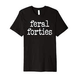 Feral 40s I'm 40 In My Feral Forties Era Funny 40th Birthday Premium T-Shirt