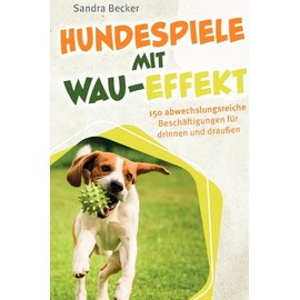 Hundespiele mit Wau-Effekt - 150 abwechslungsreiche Beschäftigungen für drinnen und draußen