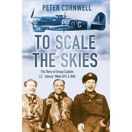 To Scale the Skies: The Story of Group Captain J.C. 'Johnny' Wells DFC & BAR