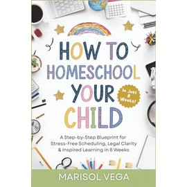 How to Homeschool Your Child: A Step-by-Step Blueprint for Stress-Free Scheduling, Legal Clarity & Inspired Learning in 8 Weeks