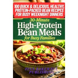30-Minute High-Protein Bean Meals for Busy Families: 100 Quick & Delicious, Healthy, Protein-Packed Bean Recipes for Busy Weeknight Dinners