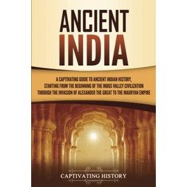 Ancient India: A Captivating Guide to Ancient Indian History, Starting from the Beginning of the Indus Valley Civilization Through the Invasion of Alexander the Great to the Mauryan Empire