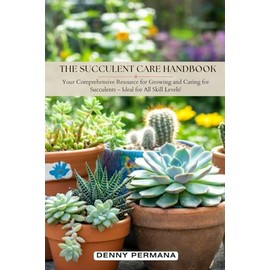 The Succulent Care Handbook: Comprehensive Resource for Growing and Caring for Succulents with Minimal Effort!: How to propagate, How to Grow Succulent Indoor, How to Grow Succulent in Pot, etc