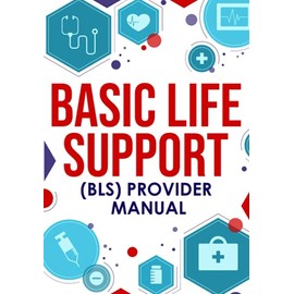 Basic Life Support (BLS) Provider Manual: Complete Step-By-Step Guide That Covers Everything You Need To Know