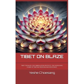 TIBET ON BLAZE: TIBET ON BLAE: SELF-IMMOLATION PROTESTS: THE UNYIELDING FLAME OF TIBETAN FREEDOM AND RESISTANCE