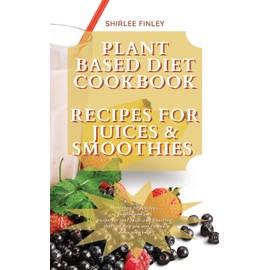 Plant Based Diet Cookbook - Recipes for Juices&smoothies: More than 50 delicious, healthy and easy recipes for your Juices and Smoothies that will help you stay fit and detox your body: 9
