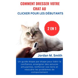  COMMENT DRESSER VOTRE CHAT AU CLICKER POUR LES DBUTANTS:: Un guide tape par tape pour batir la confiance, enseigner des astuces amusantes, ... de comportement (2 EN 1) (French Edition)