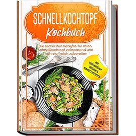 Schnellkochtopf Kochbuch: Die leckersten Rezepte für Ihren Schnellkochtopf zeitsparend und nährstoffreich zubereiten – inkl. vegetarischen, veganen & Kompott-Rezepten