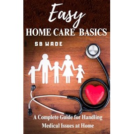 Easy Home Care Basics: A Complete Guide for Handling Medical Issues at Home