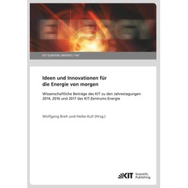 Ideen und Innovationen für die Energie von morgen : Wissenschaftliche Beiträge des KIT zu den Jahrestagungen 2014, 2016 und 2017 des KIT-Zentrums Energie: KIT Scientific Reports (German Edition)