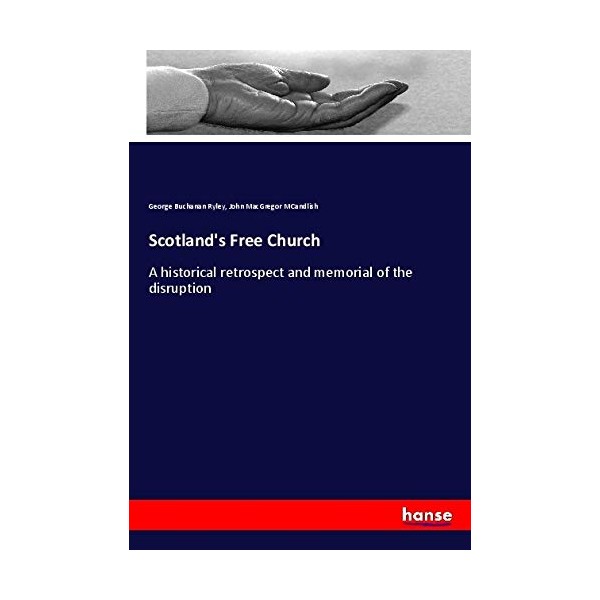 Scotland's Free Church: A historical retrospect and memorial of the