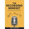 The Recording Mindset: A Step-By-Step Guide To Creating Pro Recordings