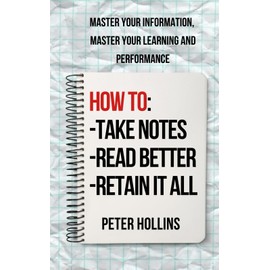 How to Take Notes, Read Better, and Retain It All: Master Your Information, Master Your Learning and Performance