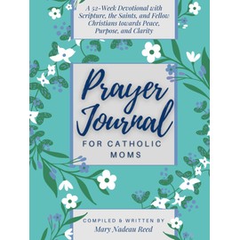 Prayer Journal for Catholic Moms: A 52-week Guided Devotional with Scripture, the Saints, and fellow Christians towards Peace, Purpose, and Clarity