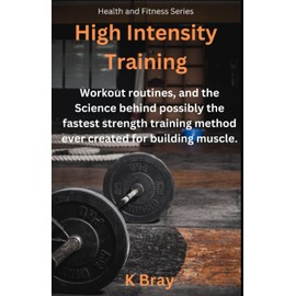 High Intensity Training: Workout routines, and the Science behind possibly the fastest strength training method ever created for building muscle.