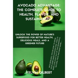  Avocado Advantage: The Complete Guide to Health, Flavor, and Sustainability: Unlock the Power of Nature's Superfood for Better Health, Delicious Meals, and a Greener Future